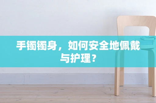 手镯镯身，如何安全地佩戴与护理？