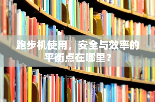 跑步机使用，安全与效率的平衡点在哪里？