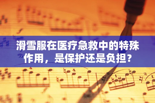 滑雪服在医疗急救中的特殊作用，是保护还是负担？