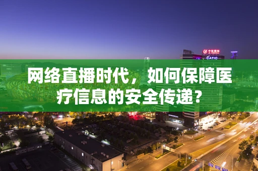 网络直播时代，如何保障医疗信息的安全传递？