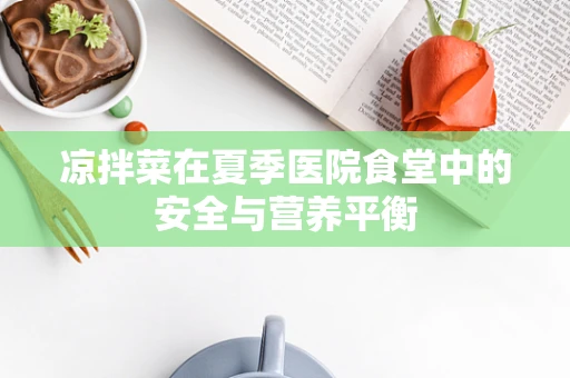 凉拌菜在夏季医院食堂中的安全与营养平衡