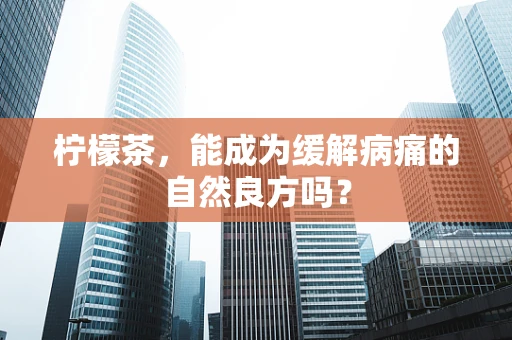 柠檬茶，能成为缓解病痛的自然良方吗？