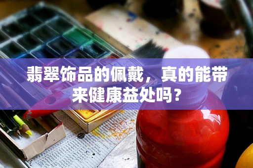翡翠饰品的佩戴，真的能带来健康益处吗？