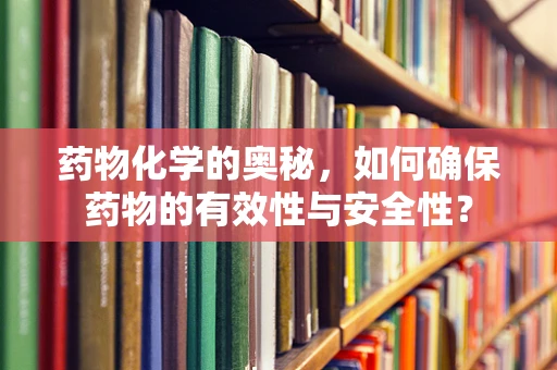 药物化学的奥秘，如何确保药物的有效性与安全性？
