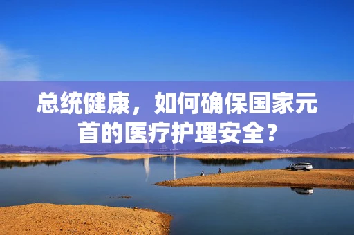 总统健康，如何确保国家元首的医疗护理安全？