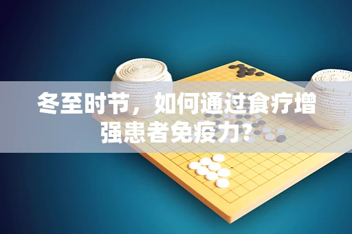 冬至时节，如何通过食疗增强患者免疫力？