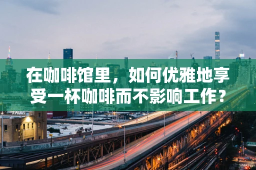 在咖啡馆里，如何优雅地享受一杯咖啡而不影响工作？