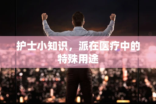 护士小知识，派在医疗中的特殊用途