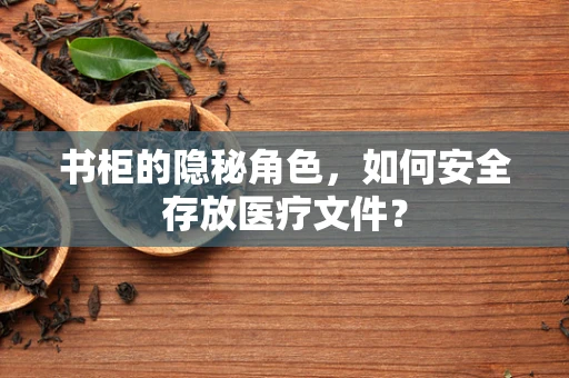 书柜的隐秘角色，如何安全存放医疗文件？