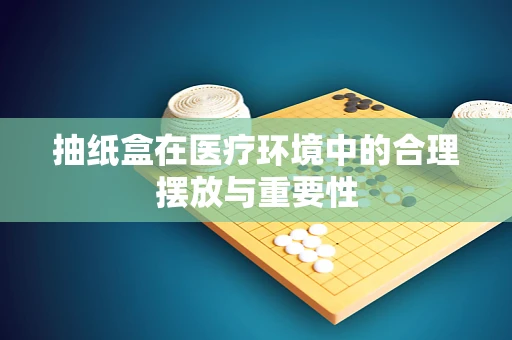 抽纸盒在医疗环境中的合理摆放与重要性