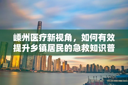 嵊州医疗新视角，如何有效提升乡镇居民的急救知识普及率？