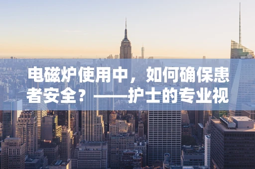 电磁炉使用中，如何确保患者安全？——护士的专业视角
