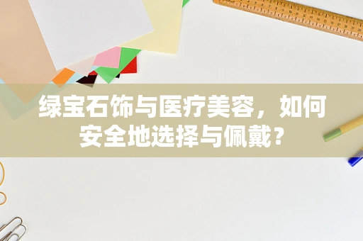 绿宝石饰与医疗美容，如何安全地选择与佩戴？