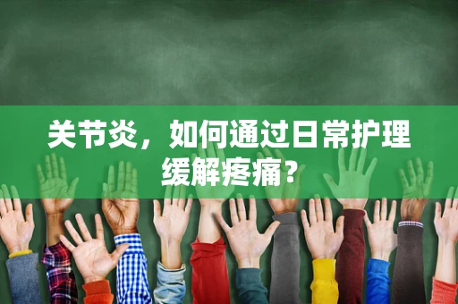 关节炎，如何通过日常护理缓解疼痛？