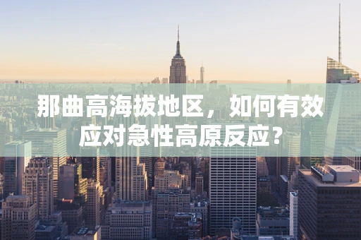 那曲高海拔地区，如何有效应对急性高原反应？