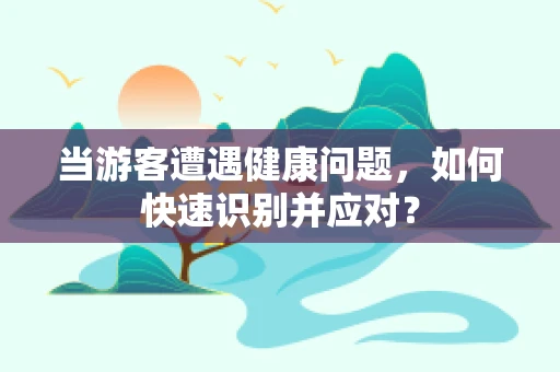 当游客遭遇健康问题，如何快速识别并应对？