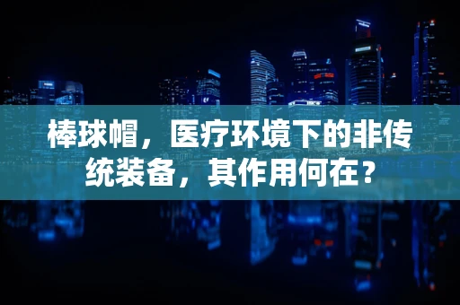 棒球帽，医疗环境下的非传统装备，其作用何在？