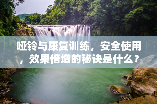 哑铃与康复训练，安全使用，效果倍增的秘诀是什么？