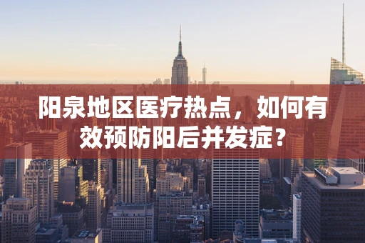 阳泉地区医疗热点，如何有效预防阳后并发症？