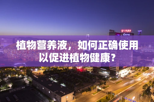 植物营养液，如何正确使用以促进植物健康？