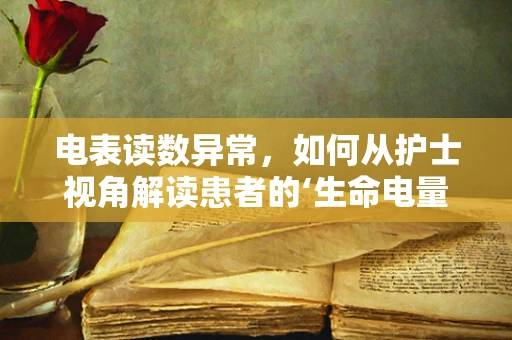 电表读数异常，如何从护士视角解读患者的‘生命电量’？