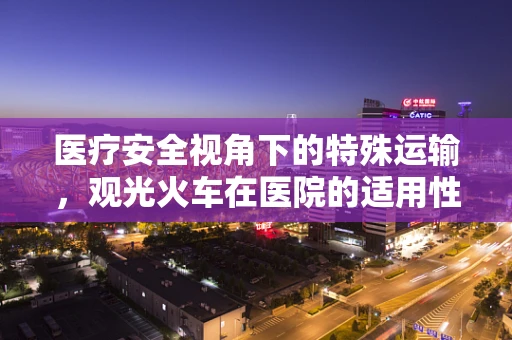 医疗安全视角下的特殊运输，观光火车在医院的适用性之问