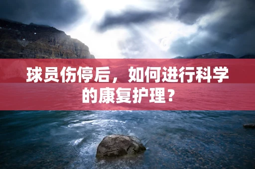 球员伤停后，如何进行科学的康复护理？