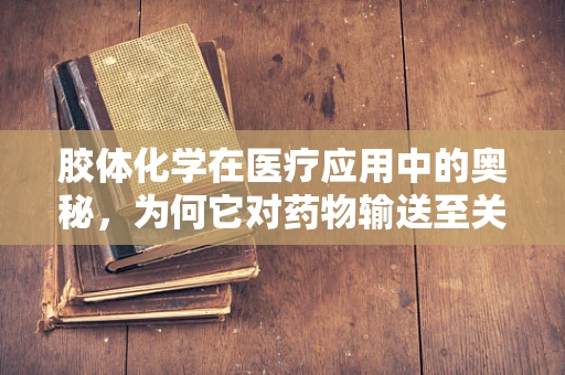 胶体化学在医疗应用中的奥秘，为何它对药物输送至关重要？