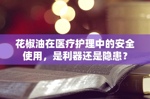 花椒油在医疗护理中的安全使用，是利器还是隐患？