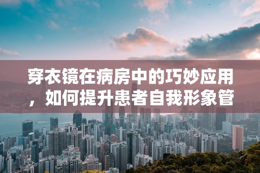 穿衣镜在病房中的巧妙应用，如何提升患者自我形象管理？