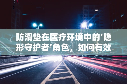防滑垫在医疗环境中的‘隐形守护者’角色，如何有效预防患者滑倒？