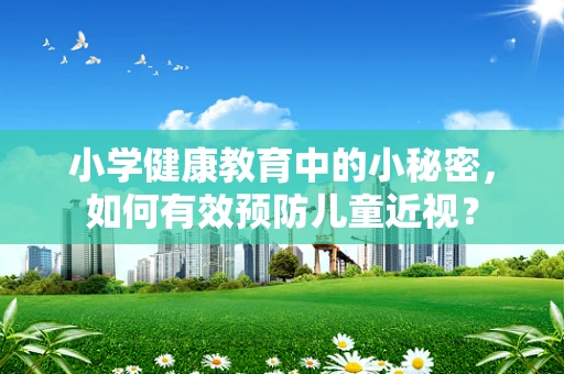 小学健康教育中的小秘密，如何有效预防儿童近视？