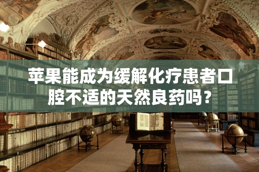 苹果能成为缓解化疗患者口腔不适的天然良药吗？