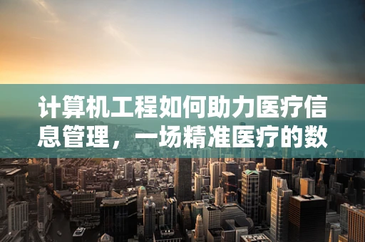 计算机工程如何助力医疗信息管理，一场精准医疗的数字化革命？