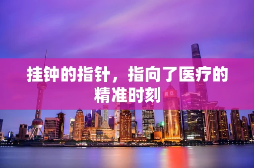 挂钟的指针，指向了医疗的精准时刻