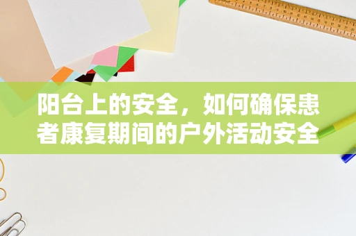 阳台上的安全，如何确保患者康复期间的户外活动安全？