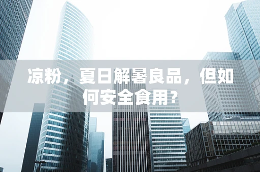 凉粉，夏日解暑良品，但如何安全食用？