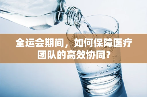 全运会期间，如何保障医疗团队的高效协同？