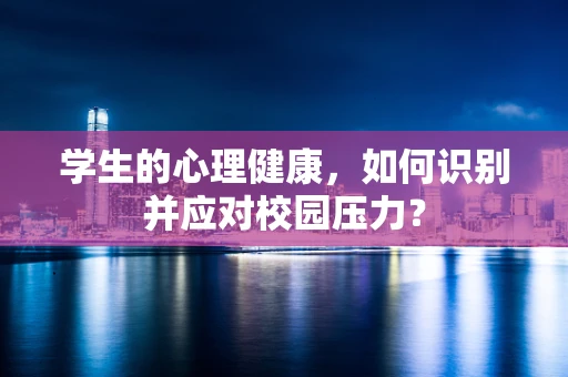 学生的心理健康，如何识别并应对校园压力？