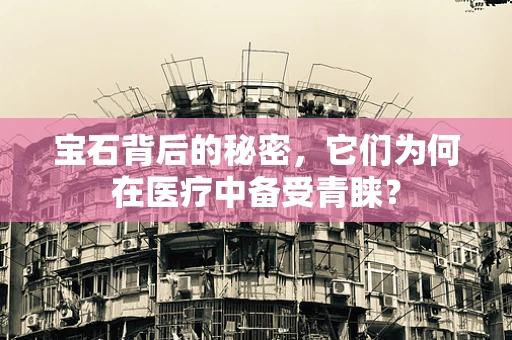 宝石背后的秘密，它们为何在医疗中备受青睐？