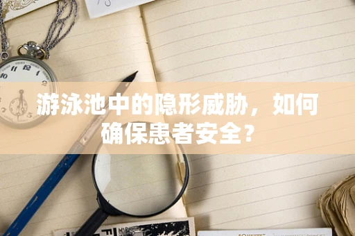 游泳池中的隐形威胁，如何确保患者安全？