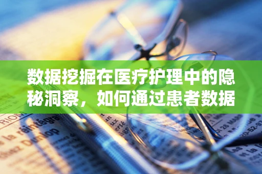 数据挖掘在医疗护理中的隐秘洞察，如何通过患者数据提升护理效率？
