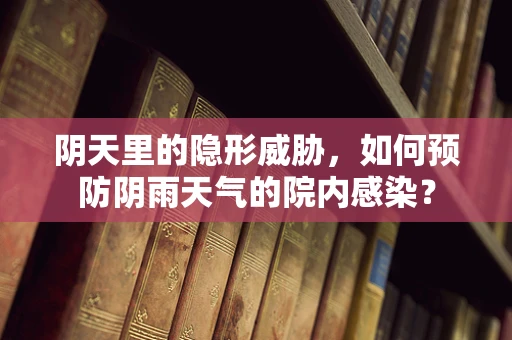 阴天里的隐形威胁，如何预防阴雨天气的院内感染？