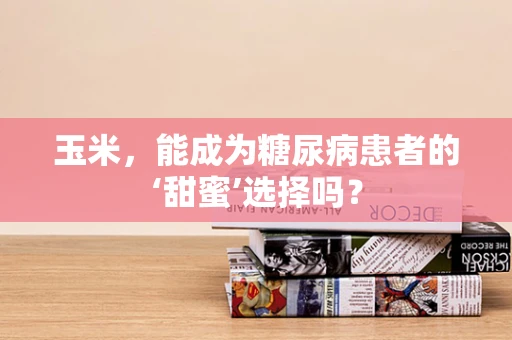 玉米，能成为糖尿病患者的‘甜蜜’选择吗？