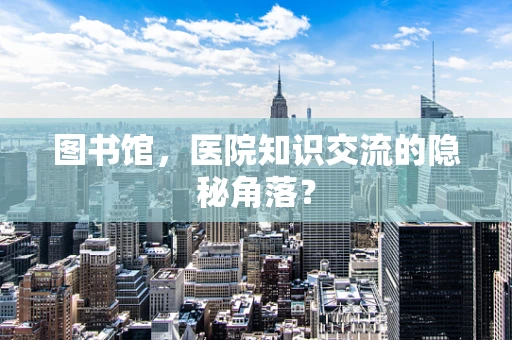 图书馆，医院知识交流的隐秘角落？
