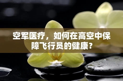 空军医疗，如何在高空中保障飞行员的健康？