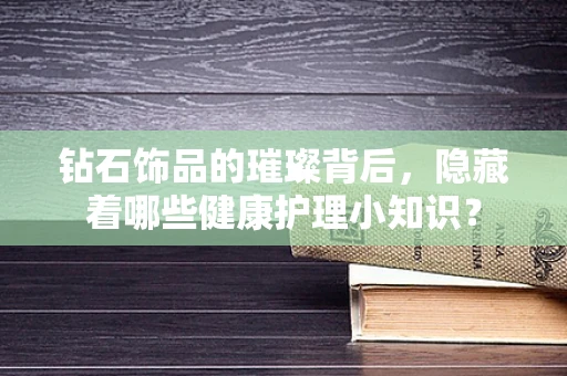 钻石饰品的璀璨背后，隐藏着哪些健康护理小知识？