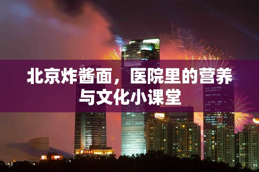 北京炸酱面，医院里的营养与文化小课堂