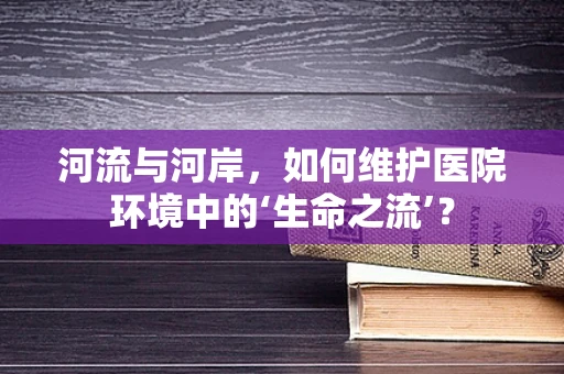 河流与河岸，如何维护医院环境中的‘生命之流’？
