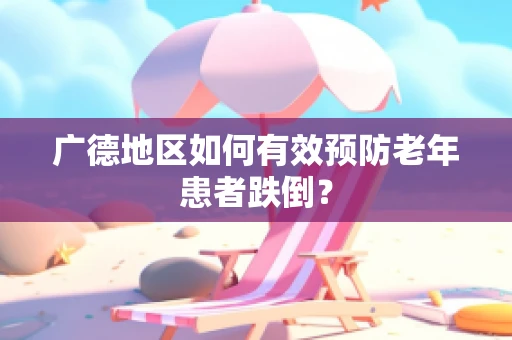 广德地区如何有效预防老年患者跌倒？